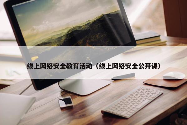 线上网络安全教育活动（线上网络安全公开课）