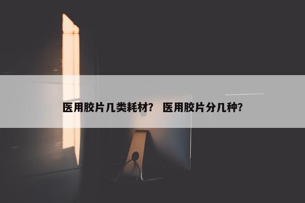 医用胶片几类耗材？ 医用胶片分几种？