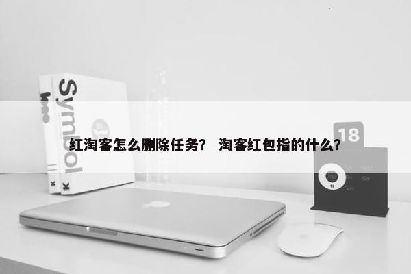 红淘客怎么删除任务？ 淘客红包指的什么？