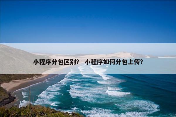 小程序分包区别？ 小程序如何分包上传？