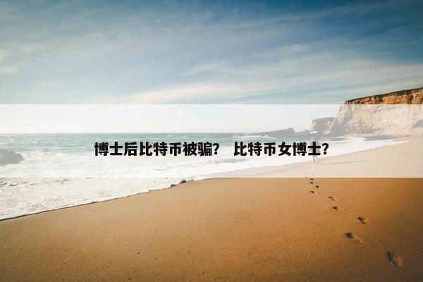 博士后比特币被骗？ 比特币女博士？