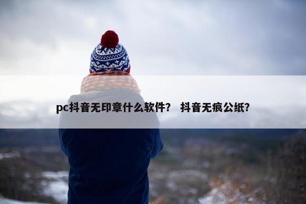 pc抖音无印章什么软件？ 抖音无痕公纸？