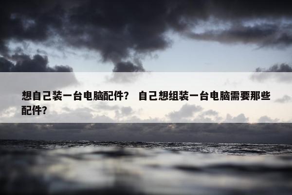 想自己装一台电脑配件？ 自己想组装一台电脑需要那些配件？