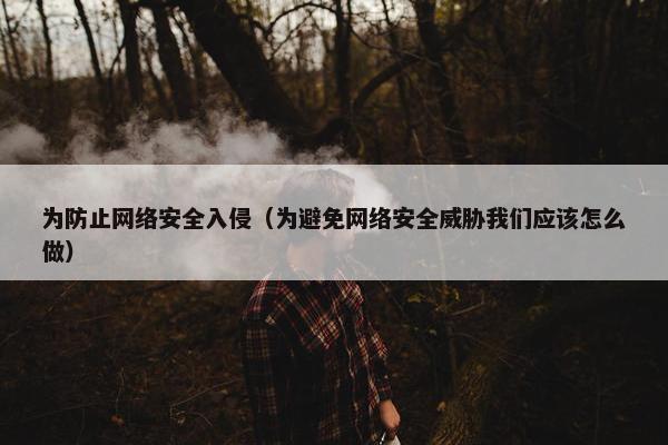 为防止网络安全入侵（为避免网络安全威胁我们应该怎么做）
