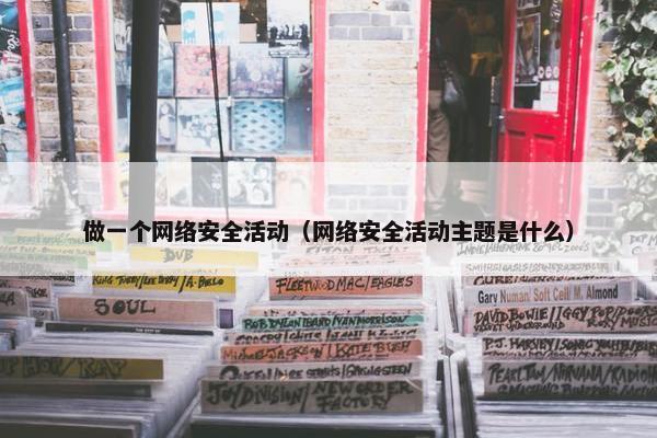 做一个网络安全活动（网络安全活动主题是什么）