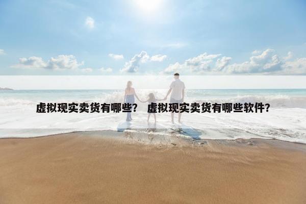 虚拟现实卖货有哪些？ 虚拟现实卖货有哪些软件？