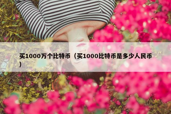 买1000万个比特币（买1000比特币是多少人民币）