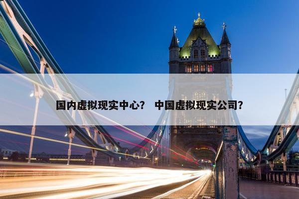 国内虚拟现实中心? 中国虚拟现实公司? 国内虚拟现实中心? 中国虚拟现实公司?
