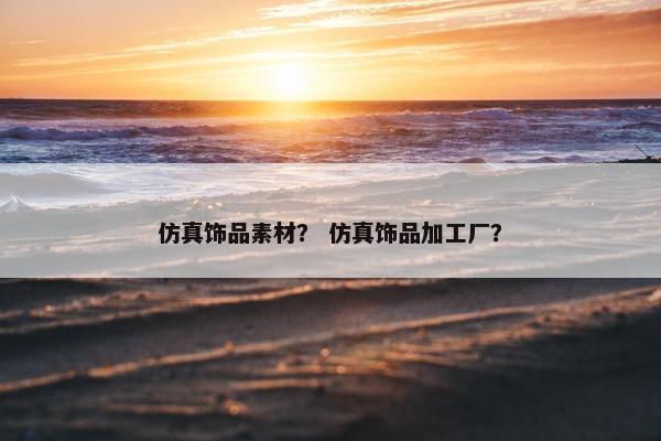 仿真饰品素材？ 仿真饰品加工厂？