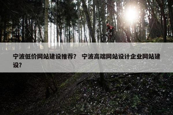 宁波低价网站建设推荐？ 宁波高端网站设计企业网站建设？