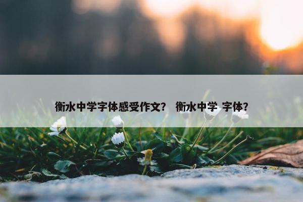 衡水中学字体感受作文？ 衡水中学 字体？