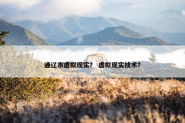 通辽市虚拟现实？ 虚拟现实技术？