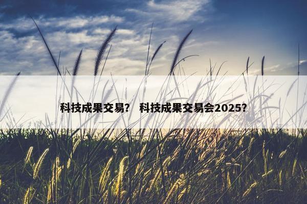 科技成果交易？ 科技成果交易会2025？