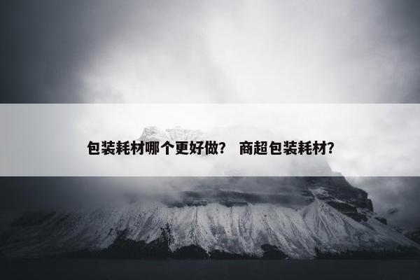 包装耗材哪个更好做？ 商超包装耗材？