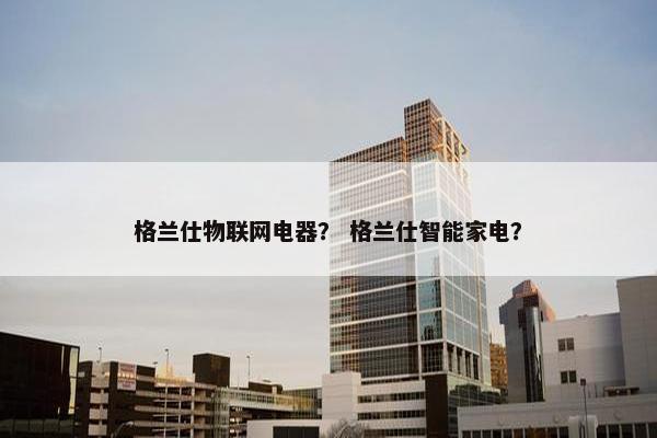 格兰仕物联网电器？ 格兰仕智能家电？