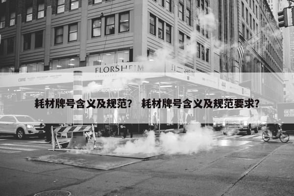 耗材牌号含义及规范？ 耗材牌号含义及规范要求？