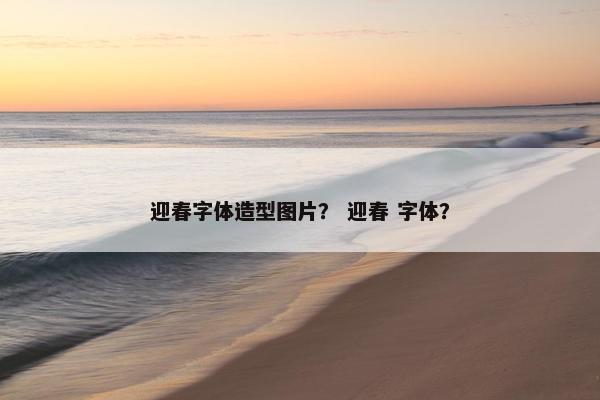 迎春字体造型图片？ 迎春 字体？