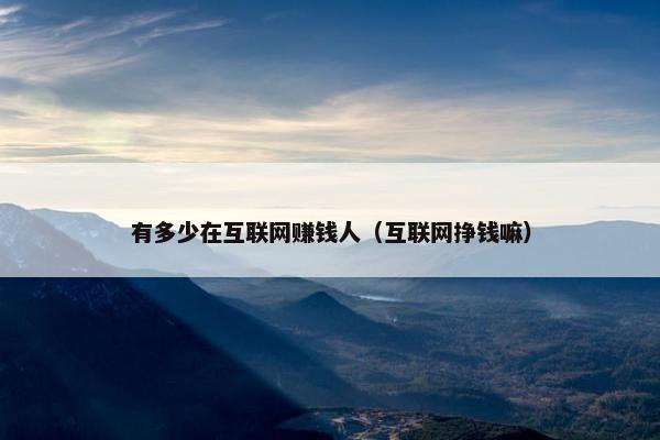 有多少在互联网赚钱人（互联网挣钱嘛）