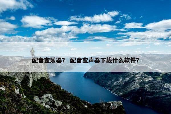 配音变乐器？ 配音变声器下载什么软件？