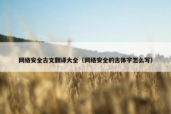 网络安全古文翻译大全（网络安全的古体字怎么写）