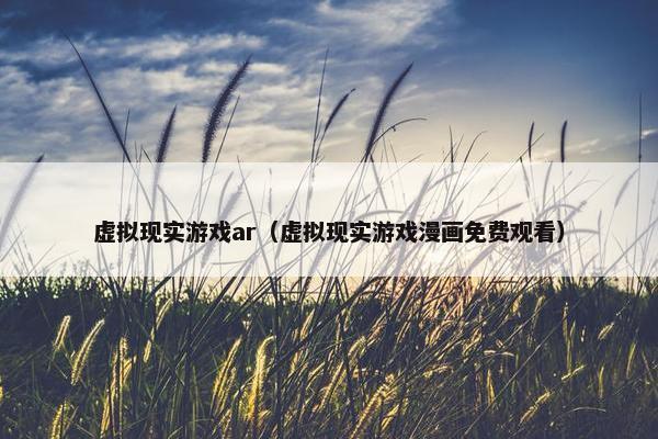 虚拟现实游戏ar（虚拟现实游戏漫画免费观看）