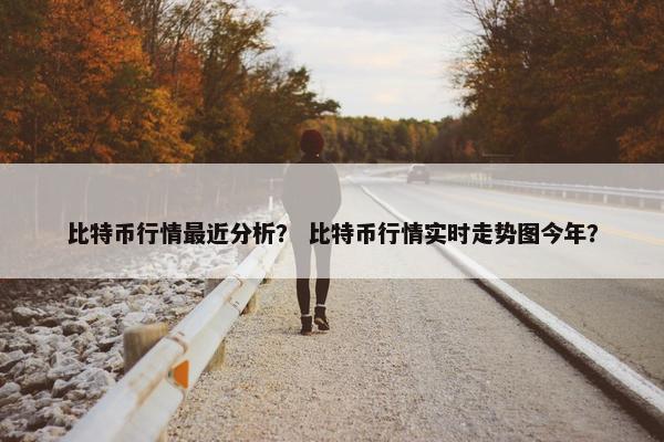 比特币行情最近分析？ 比特币行情实时走势图今年？