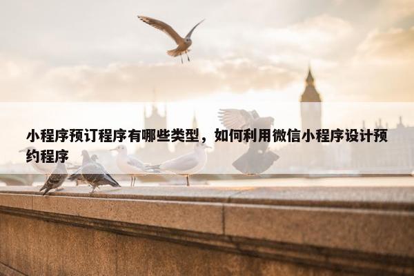 小程序预订程序有哪些类型，如何利用微信小程序设计预约程序