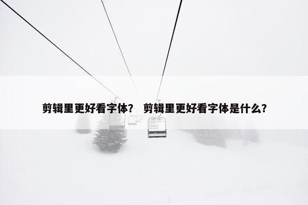 剪辑里更好看字体？ 剪辑里更好看字体是什么？