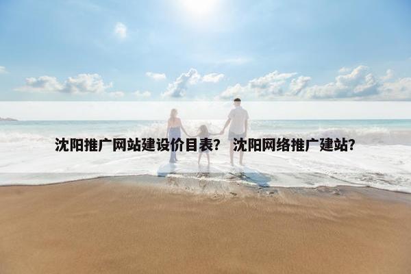 沈阳推广网站建设价目表？ 沈阳网络推广建站？