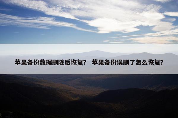 苹果备份数据删除后恢复？ 苹果备份误删了怎么恢复？