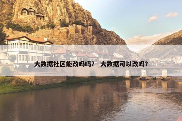 大数据社区能改吗吗？ 大数据可以改吗？