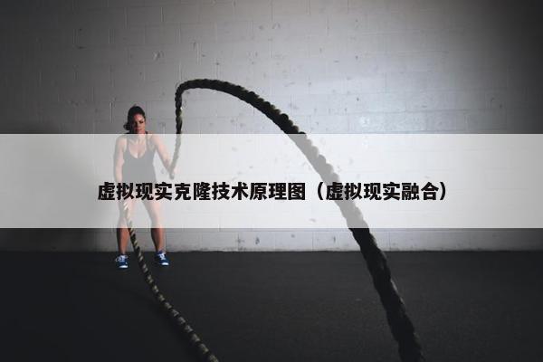 虚拟现实克隆技术原理图（虚拟现实融合）