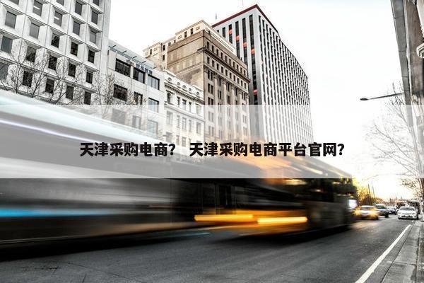 天津采购电商？ 天津采购电商平台官网？
