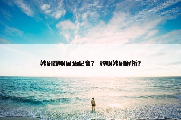 韩剧耀眼国语配音？ 耀眼韩剧解析？