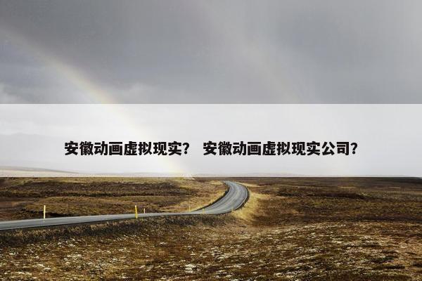 安徽动画虚拟现实？ 安徽动画虚拟现实公司？