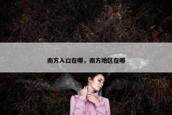 南方入口在哪，南方地区在哪