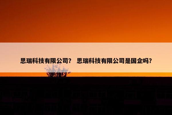 思瑞科技有限公司？ 思瑞科技有限公司是国企吗？