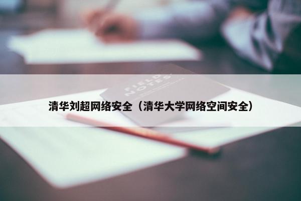 清华刘超网络安全（清华大学网络空间安全）