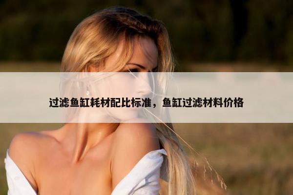 过滤鱼缸耗材配比标准，鱼缸过滤材料价格