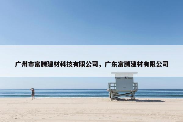 广州市富腾建材科技有限公司，广东富腾建材有限公司