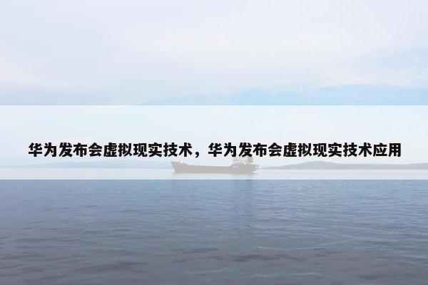 华为发布会虚拟现实技术，华为发布会虚拟现实技术应用