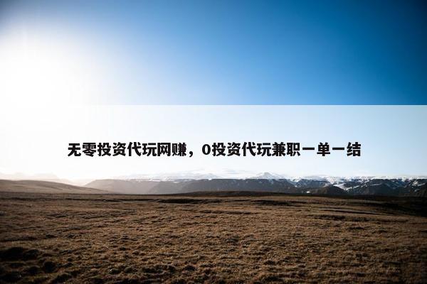 无零投资代玩网赚，0投资代玩兼职一单一结