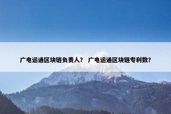 广电运通区块链负责人？ 广电运通区块链专利数？