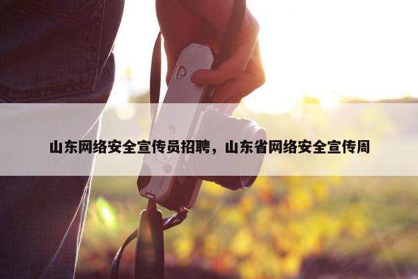 山东网络安全宣传员招聘，山东省网络安全宣传周