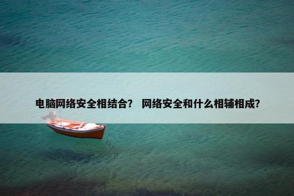 电脑网络安全相结合？ 网络安全和什么相辅相成？