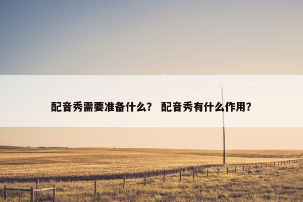 配音秀需要准备什么？ 配音秀有什么作用？