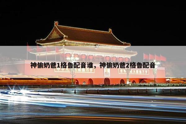 神偷奶爸1格鲁配音谁，神偷奶爸2格鲁配音