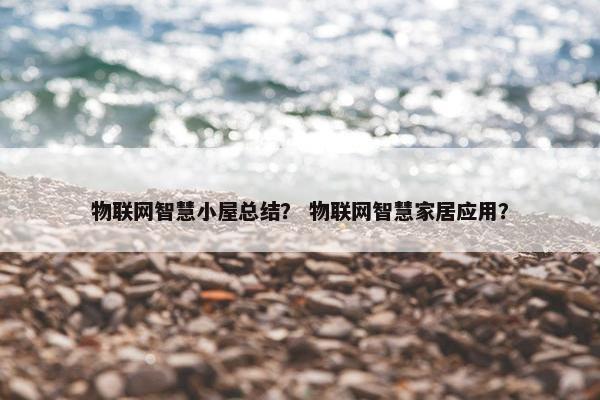 物联网智慧小屋总结？ 物联网智慧家居应用？