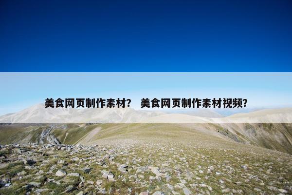 美食网页制作素材？ 美食网页制作素材视频？