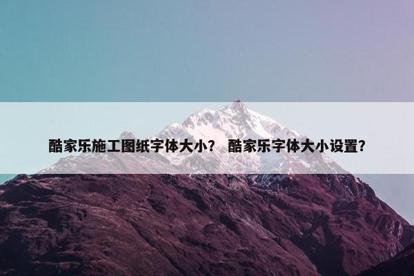 酷家乐施工图纸字体大小？ 酷家乐字体大小设置？